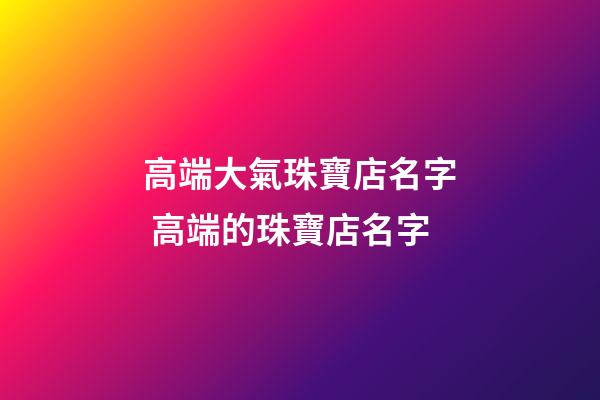 高端大氣珠寶店名字 高端的珠寶店名字-第1張-店鋪起名-玄機派
